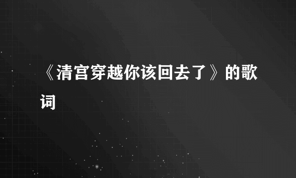 《清宫穿越你该回去了》的歌词