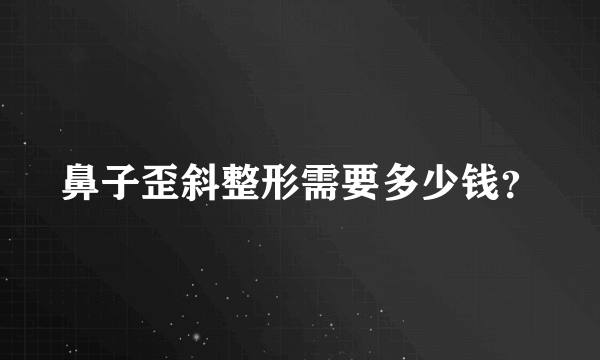 鼻子歪斜整形需要多少钱？