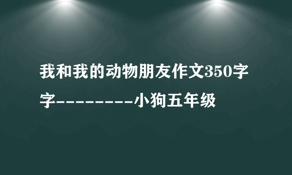 我和我的动物朋友作文350字字--------小狗五年级