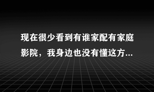 现在很少看到有谁家配有家庭影院，我身边也没有懂这方面的人，只好上网求助了