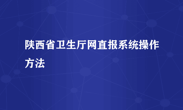 陕西省卫生厅网直报系统操作方法