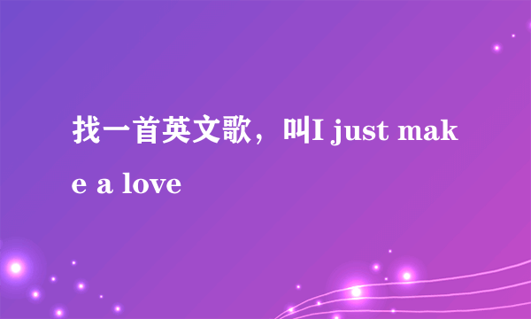 找一首英文歌，叫I just make a love