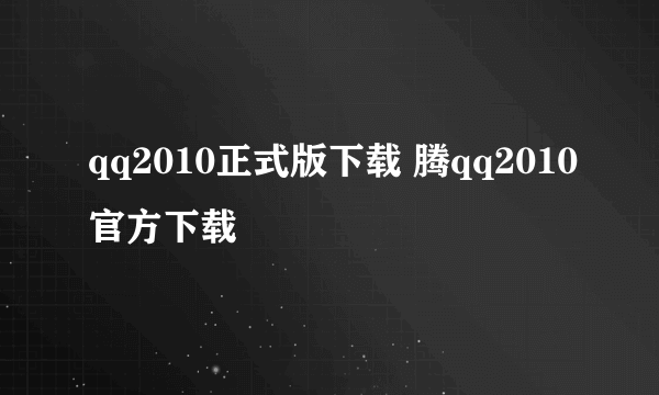 qq2010正式版下载 腾qq2010官方下载