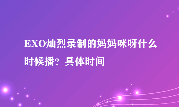 EXO灿烈录制的妈妈咪呀什么时候播？具体时间