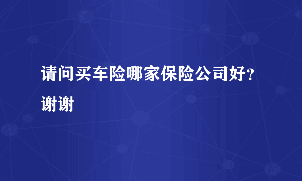 请问买车险哪家保险公司好？谢谢