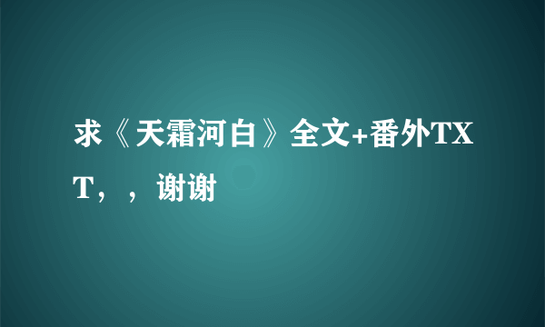 求《天霜河白》全文+番外TXT，，谢谢