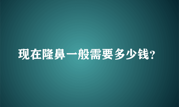 现在隆鼻一般需要多少钱？