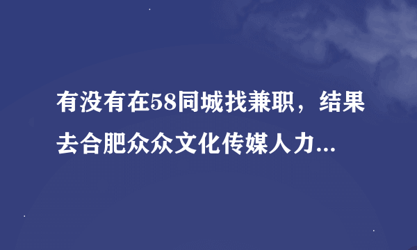 有没有在58同城找兼职，结果去合肥众众文化传媒人力资源公司面试，交了押金的