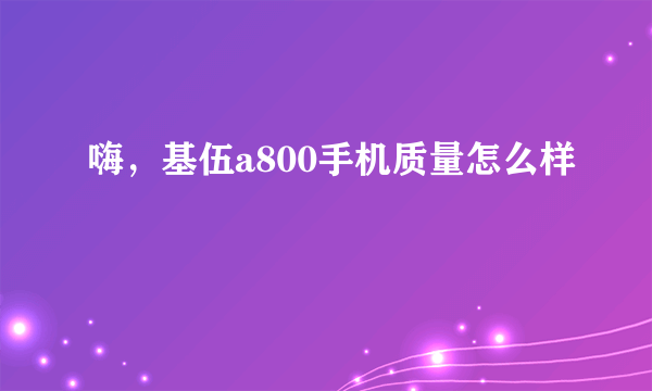 嗨，基伍a800手机质量怎么样