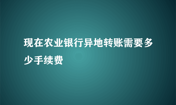 现在农业银行异地转账需要多少手续费