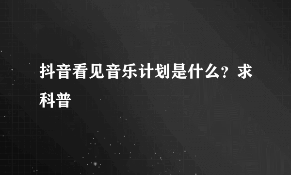 抖音看见音乐计划是什么？求科普