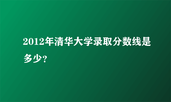 2012年清华大学录取分数线是多少？