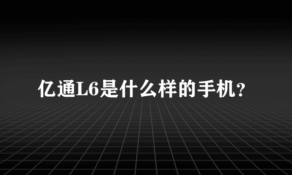 亿通L6是什么样的手机？