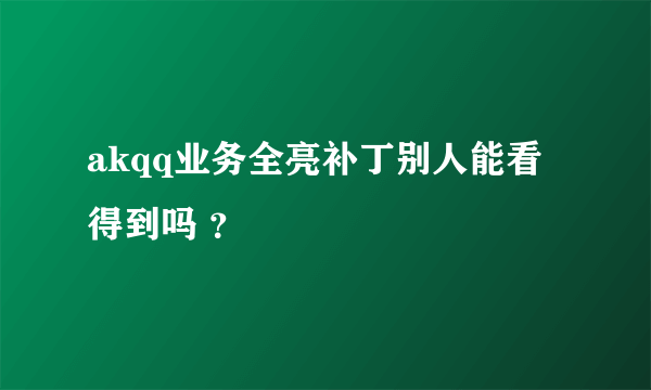 akqq业务全亮补丁别人能看得到吗 ？