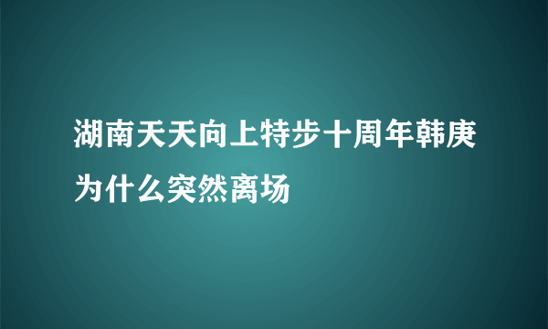 湖南天天向上特步十周年韩庚为什么突然离场