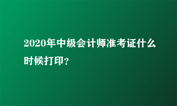 2020年中级会计师准考证什么时候打印？