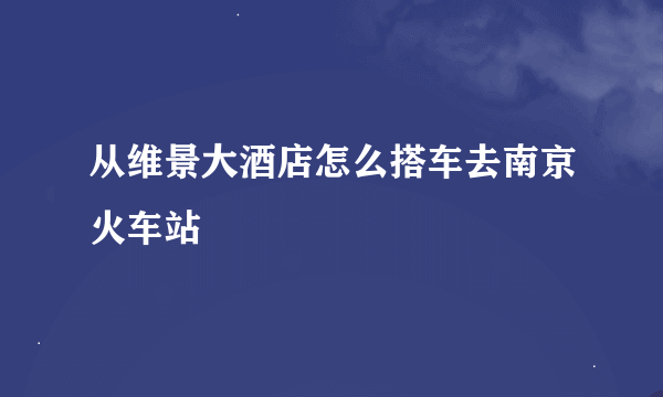 从维景大酒店怎么搭车去南京火车站