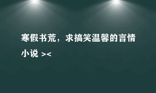 寒假书荒，求搞笑温馨的言情小说 ><