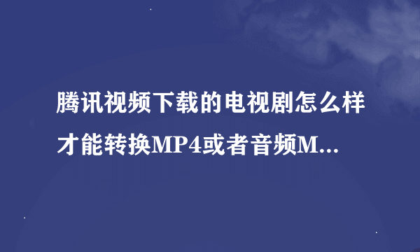 腾讯视频下载的电视剧怎么样才能转换MP4或者音频MP3，不靠谱的软件太多了