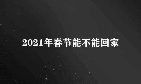 2021年春节能不能回家