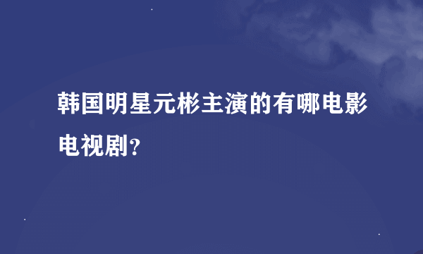 韩国明星元彬主演的有哪电影电视剧？