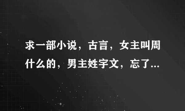 求一部小说，古言，女主叫周什么的，男主姓宇文，忘了名字。男主是什么王爷，在别人眼里是病秧子，其实是