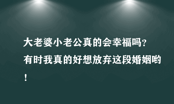 大老婆小老公真的会幸福吗？有时我真的好想放弃这段婚姻哟！