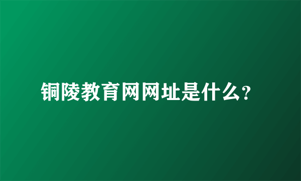 铜陵教育网网址是什么？