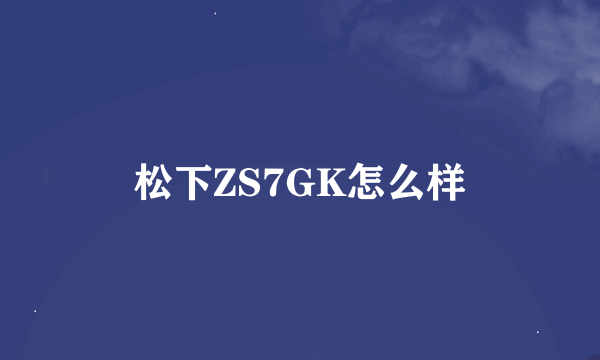 松下ZS7GK怎么样