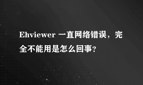 Ehviewer 一直网络错误，完全不能用是怎么回事？