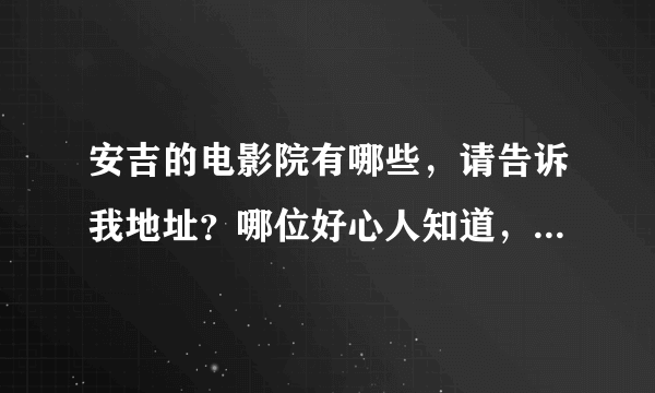 安吉的电影院有哪些，请告诉我地址？哪位好心人知道，可以说的详细一点，谢谢！