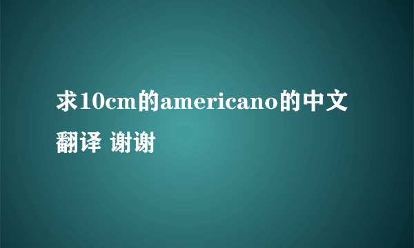 求10cm的americano的中文翻译 谢谢