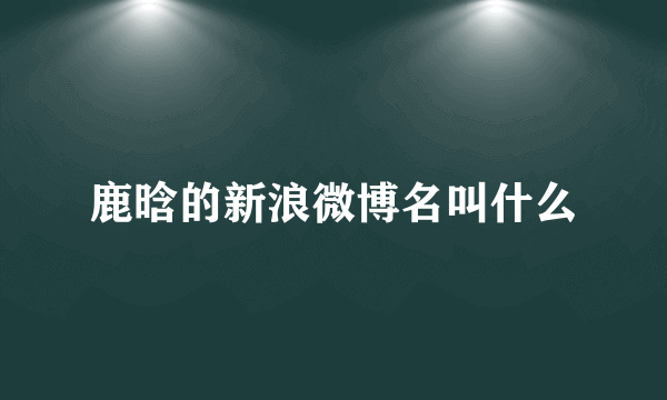 鹿晗的新浪微博名叫什么