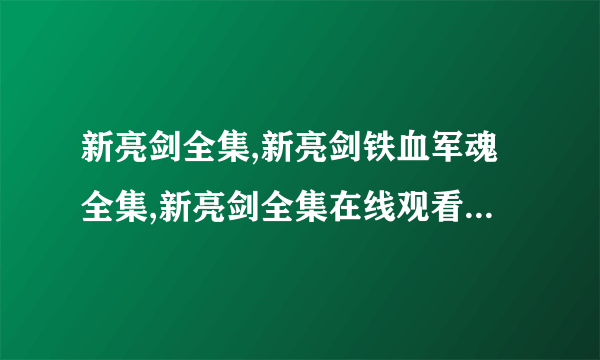 新亮剑全集,新亮剑铁血军魂全集,新亮剑全集在线观看,新亮剑全集下载