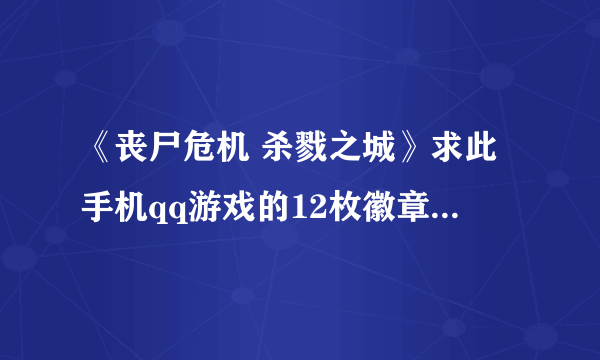 《丧尸危机 杀戮之城》求此手机qq游戏的12枚徽章的位置以及一些小窍门和攻略。我打到最后那个博士那里...