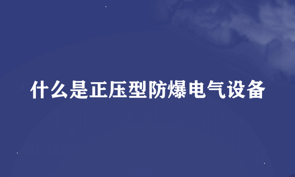 什么是正压型防爆电气设备