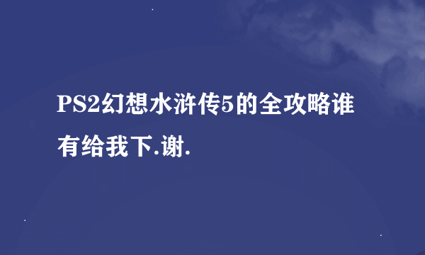 PS2幻想水浒传5的全攻略谁有给我下.谢.