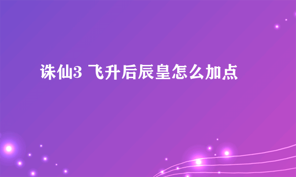 诛仙3 飞升后辰皇怎么加点