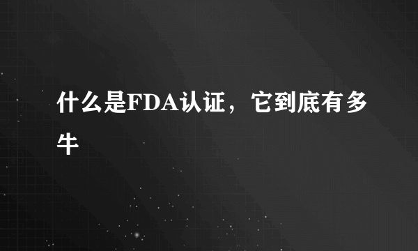 什么是FDA认证，它到底有多牛