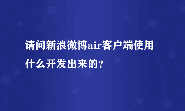 请问新浪微博air客户端使用什么开发出来的？