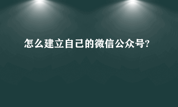 怎么建立自己的微信公众号?