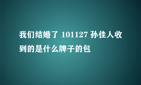 我们结婚了 101127 孙佳人收到的是什么牌子的包