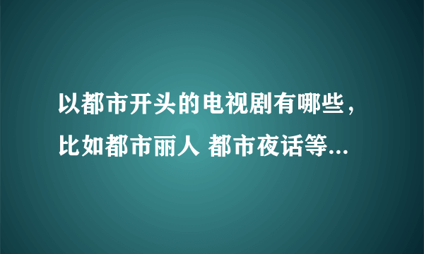 以都市开头的电视剧有哪些，比如都市丽人 都市夜话等等，谢谢