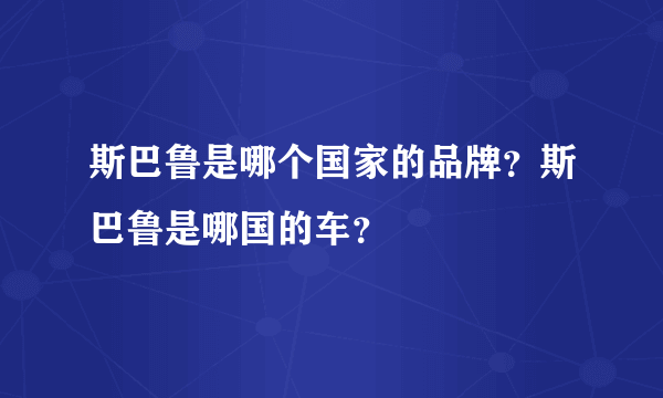 斯巴鲁是哪个国家的品牌？斯巴鲁是哪国的车？