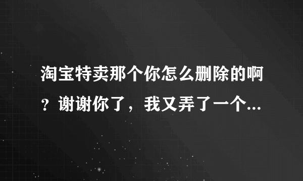 淘宝特卖那个你怎么删除的啊？谢谢你了，我又弄了一个，删不掉啊，帮帮忙啊，谢谢~