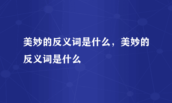 美妙的反义词是什么，美妙的反义词是什么