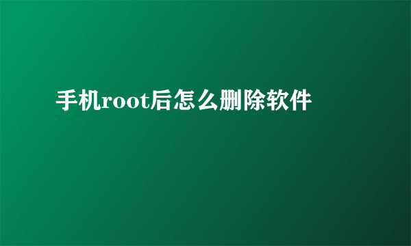 手机root后怎么删除软件