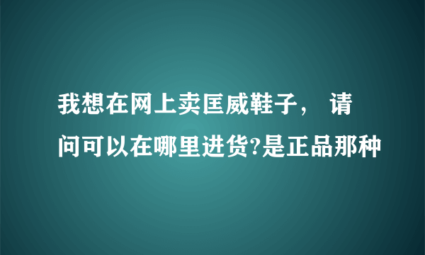 我想在网上卖匡威鞋子， 请问可以在哪里进货?是正品那种