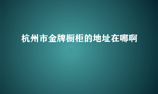 杭州市金牌橱柜的地址在哪啊