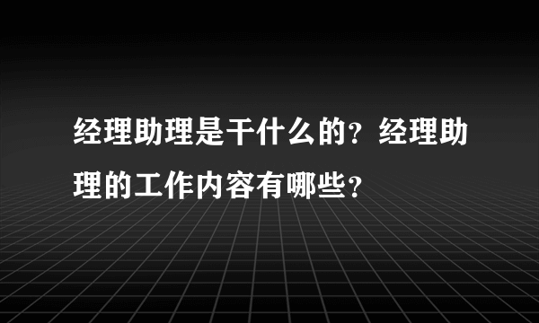 经理助理是干什么的？经理助理的工作内容有哪些？